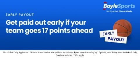 BoyleSports Basketball Early Payout - Bet £10 Get £20 in free bets Get paid out early if your team goes 17 points ahead